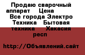 Продаю сварочный аппарат  › Цена ­ 3 000 - Все города Электро-Техника » Бытовая техника   . Хакасия респ.